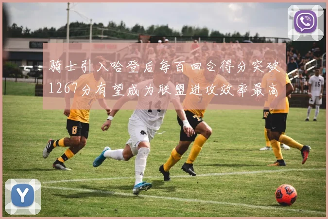 骑士引入哈登后每百回合得分突破1267分有望成为联盟进攻效率最高球队