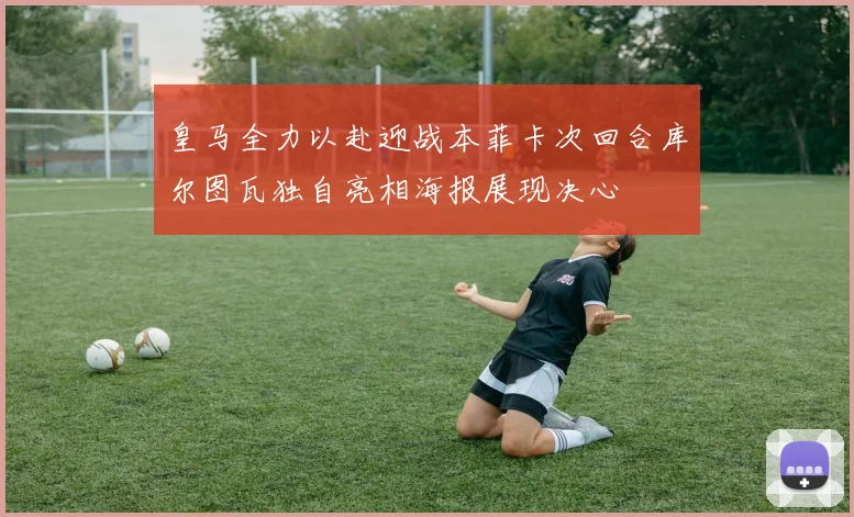 皇马全力以赴迎战本菲卡次回合库尔图瓦独自亮相海报展现决心