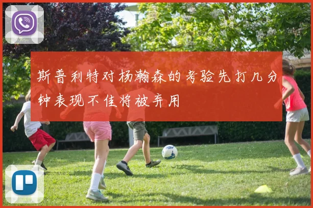 斯普利特对杨瀚森的考验先打几分钟表现不佳将被弃用