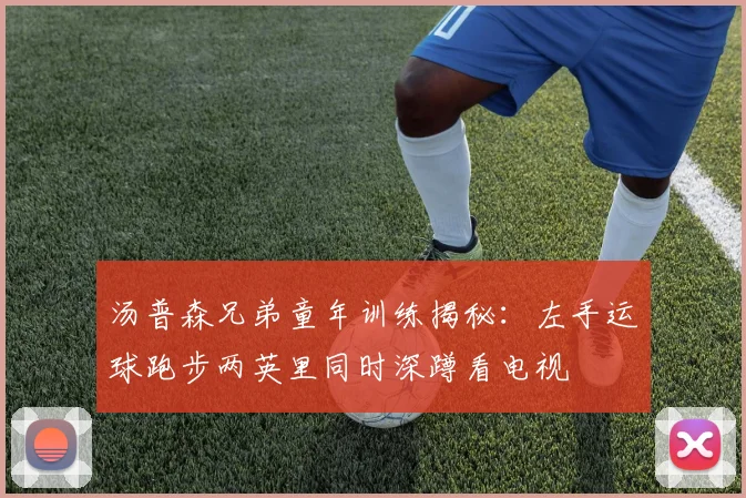 汤普森兄弟童年训练揭秘：左手运球跑步两英里同时深蹲看电视