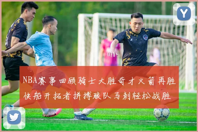 NBA赛事回顾骑士大胜奇才火箭再胜快船开拓者拼搏狼队马刺轻松战胜勇士