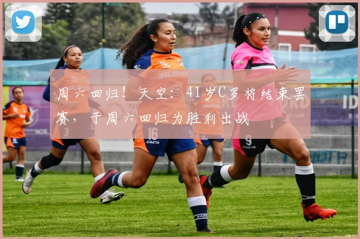 周六回归！天空：41岁C罗将结束罢赛，于周六回归为胜利出战