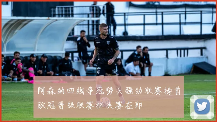 阿森纳四线争冠势头强劲联赛榜首欧冠晋级联赛杯决赛在即