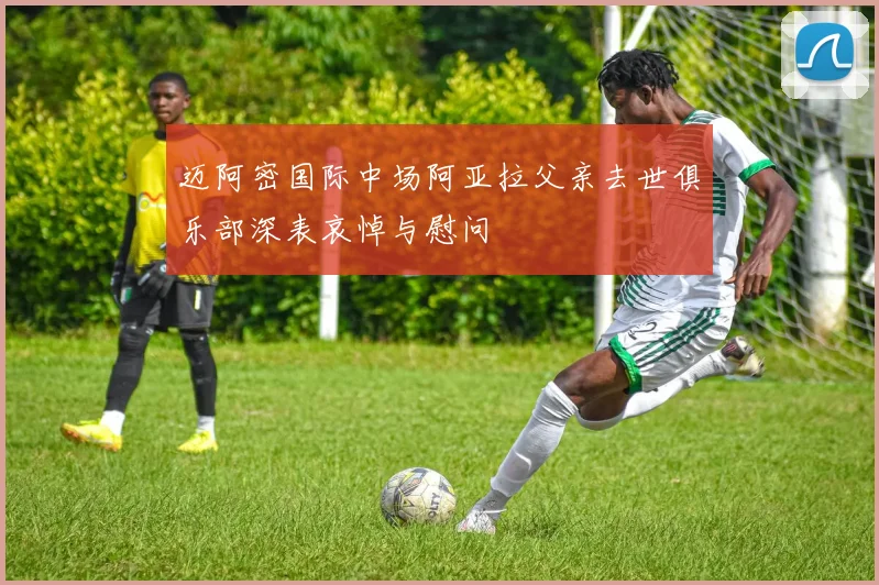 迈阿密国际中场阿亚拉父亲去世俱乐部深表哀悼与慰问