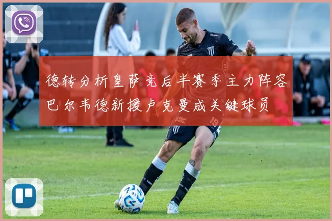 德转分析皇萨竞后半赛季主力阵容巴尔韦德新援卢克曼成关键球员