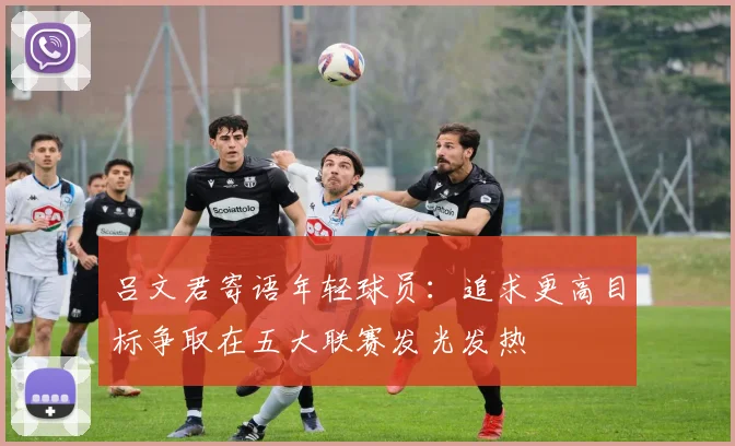 吕文君寄语年轻球员：追求更高目标争取在五大联赛发光发热