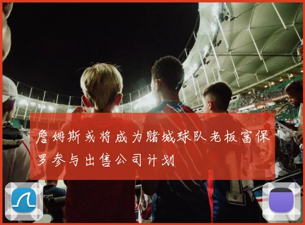 詹姆斯或将成为赌城球队老板富保罗参与出售公司计划