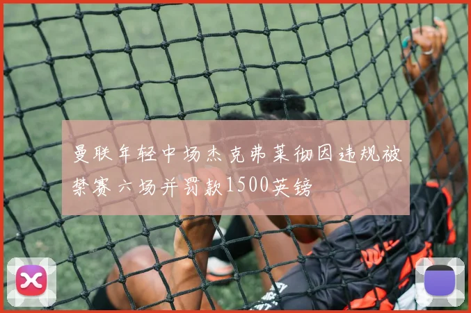 曼联年轻中场杰克弗莱彻因违规被禁赛六场并罚款1500英镑