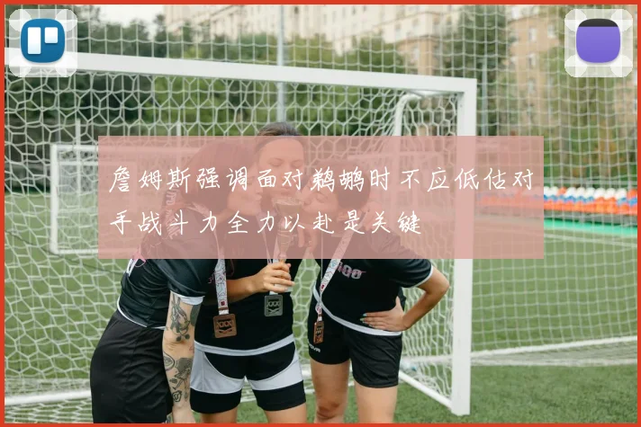 詹姆斯强调面对鹈鹕时不应低估对手战斗力全力以赴是关键