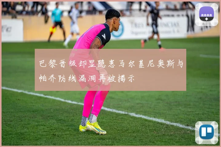 巴黎晋级却显隐患马尔基尼奥斯与帕乔防线漏洞再被揭示