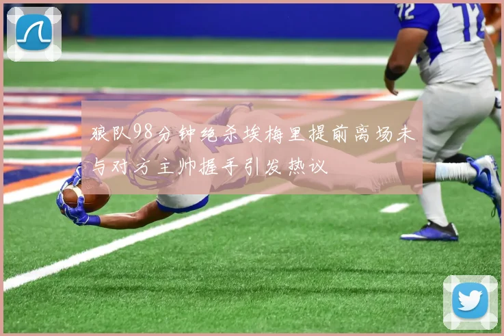 狼队98分钟绝杀埃梅里提前离场未与对方主帅握手引发热议
