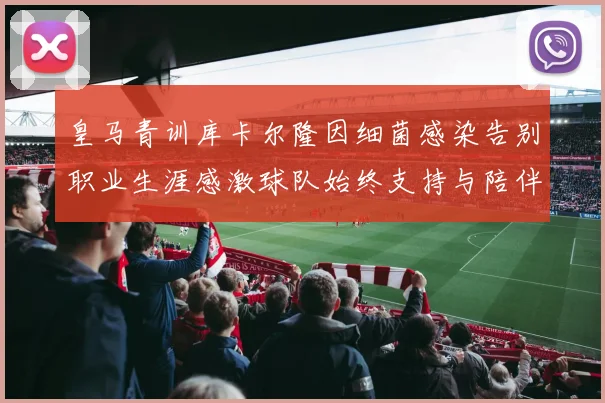 皇马青训库卡尔隆因细菌感染告别职业生涯感激球队始终支持与陪伴