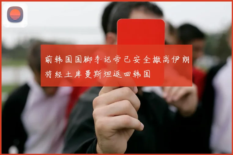 前韩国国脚李记帝已安全撤离伊朗将经土库曼斯坦返回韩国