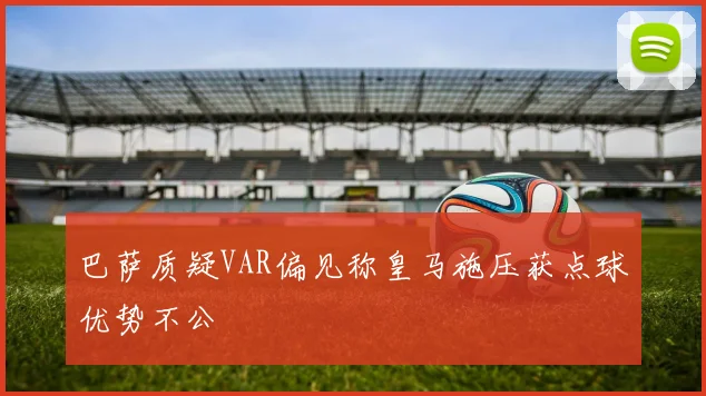 巴萨质疑VAR偏见称皇马施压获点球优势不公